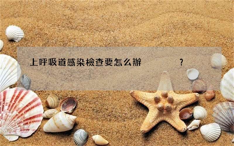 上呼吸道感染檢查要怎么辦？